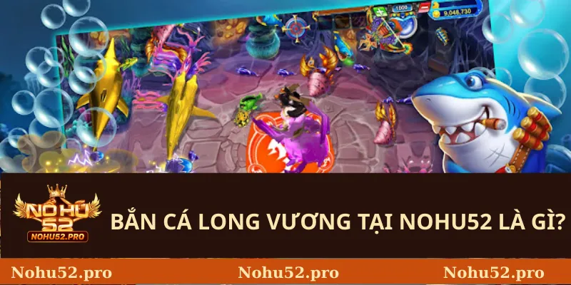 Bắn cá Long Vương Tại Nohu52 là gì?