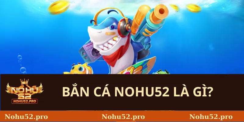 Bắn Cá Nohu52 là gì?