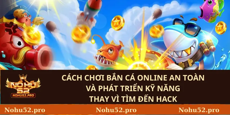 Cách chơi bắn cá online an toàn và phát triển kỹ năng thay vì tìm đến hack