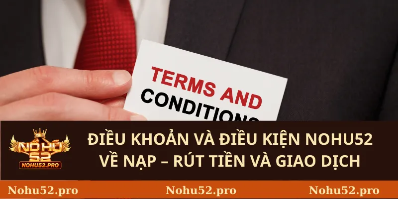 Điều Khoản Và Điều Kiện Nohu52 2 Điều khoản và điều kiện Nohu52 Về Nạp – Rút Tiền Và Giao Dịch