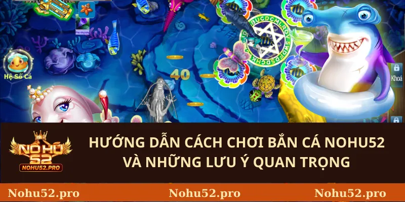Hướng dẫn cách chơi Bắn Cá Nohu52 và những lưu ý quan trọng