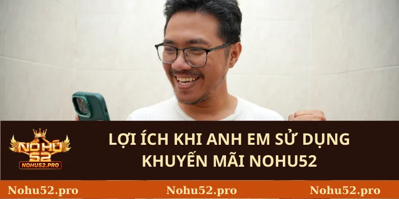 Lợi Ích Khi Anh Em Sử Dụng Khuyến Mãi Nohu52
