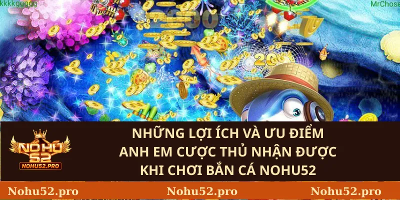 Những lợi ích và ưu điểm anh em cược thủ nhận được khi chơi Bắn Cá Nohu52