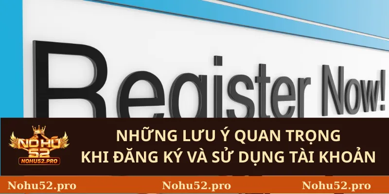 Những lưu ý quan trọng khi đăng ký và sử dụng tài khoản