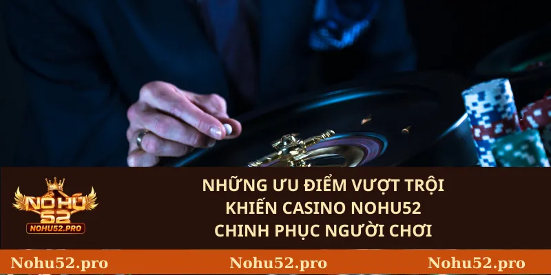 Những ưu điểm vượt trội khiến Casino Nohu52 chinh phục người chơi