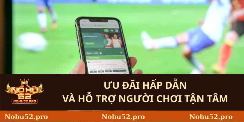 Ưu Đãi Hấp Dẫn Và Hỗ Trợ Người Chơi Tận Tâm